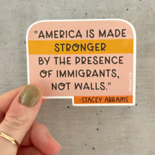 Load image into Gallery viewer, Stacey Abrams &quot;Stronger by the presence of immigrants&quot; Quote Vinyl Sticker
