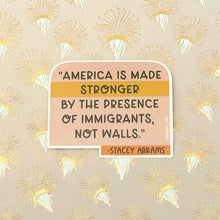 Load image into Gallery viewer, Stacey Abrams &quot;Stronger by the presence of immigrants&quot; Quote Vinyl Sticker